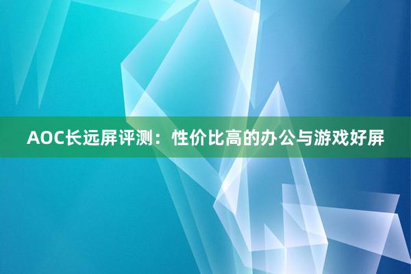 AOC长远屏评测：性价比高的办公与游戏好屏